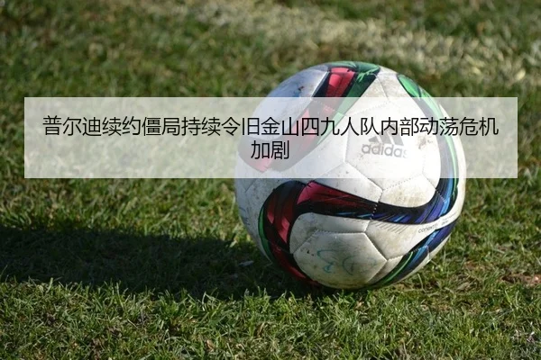 普尔迪续约僵局持续令旧金山四九人队内部动荡危机加剧
